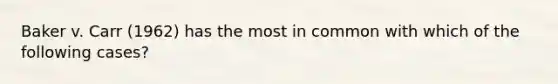 Baker v. Carr (1962) has the most in common with which of the following cases?