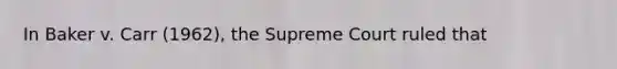 In Baker v. Carr (1962), the Supreme Court ruled that