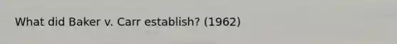 What did Baker v. Carr establish? (1962)