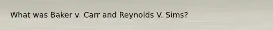 What was Baker v. Carr and Reynolds V. Sims?