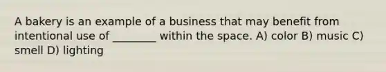 A bakery is an example of a business that may benefit from intentional use of ________ within the space. A) color B) music C) smell D) lighting
