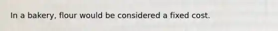 In a bakery, flour would be considered a fixed cost.