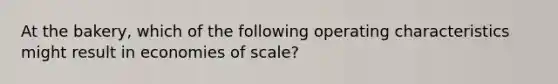 At the bakery, which of the following operating characteristics might result in economies of scale?