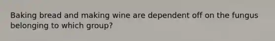 Baking bread and making wine are dependent off on the fungus belonging to which group?