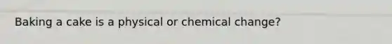 Baking a cake is a physical or chemical change?