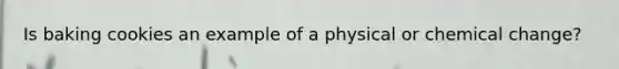 Is baking cookies an example of a physical or chemical change?