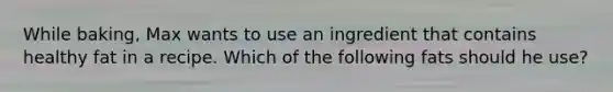 While baking, Max wants to use an ingredient that contains healthy fat in a recipe. Which of the following fats should he use?