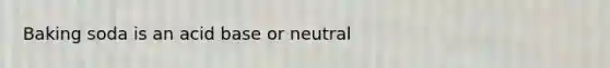 Baking soda is an acid base or neutral
