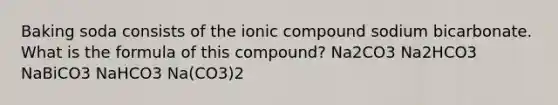 Baking soda consists of the ionic compound sodium bicarbonate. What is the formula of this compound? Na2CO3 Na2HCO3 NaBiCO3 NaHCO3 Na(CO3)2