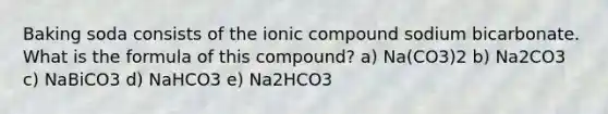 Baking soda consists of the ionic compound sodium bicarbonate. What is the formula of this compound? a) Na(CO3)2 b) Na2CO3 c) NaBiCO3 d) NaHCO3 e) Na2HCO3