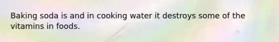 Baking soda is and in cooking water it destroys some of the vitamins in foods.