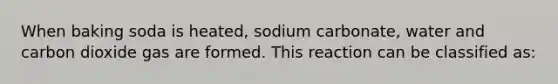 When baking soda is heated, sodium carbonate, water and carbon dioxide gas are formed. This reaction can be classified as: