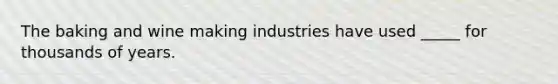 The baking and wine making industries have used _____ for thousands of years.