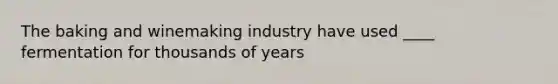 The baking and winemaking industry have used ____ fermentation for thousands of years