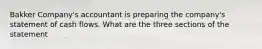 Bakker Company's accountant is preparing the company's statement of cash flows. What are the three sections of the statement