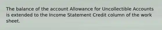 The balance of the account Allowance for Uncollectible Accounts is extended to the Income Statement Credit column of the work sheet.