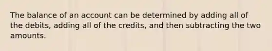 The balance of an account can be determined by adding all of the debits, adding all of the credits, and then subtracting the two amounts.