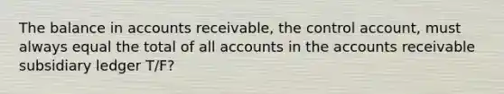 The balance in accounts receivable, the control account, must always equal the total of all accounts in the accounts receivable subsidiary ledger T/F?