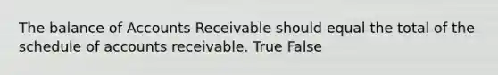 The balance of Accounts Receivable should equal the total of the schedule of accounts receivable. True False