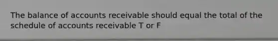 The balance of accounts receivable should equal the total of the schedule of accounts receivable T or F