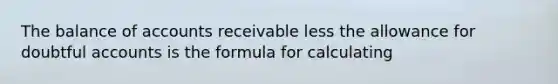 The balance of accounts receivable less the allowance for doubtful accounts is the formula for calculating