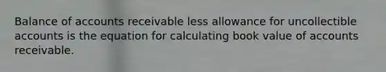 Balance of accounts receivable less allowance for uncollectible accounts is the equation for calculating book value of accounts receivable.