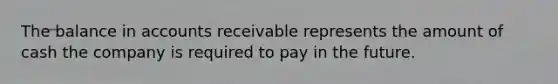 The balance in accounts receivable represents the amount of cash the company is required to pay in the future.