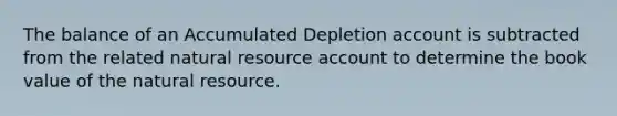 The balance of an Accumulated Depletion account is subtracted from the related natural resource account to determine the book value of the natural resource.