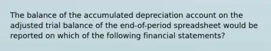 The balance of the accumulated depreciation account on the adjusted trial balance of the end-of-period spreadsheet would be reported on which of the following financial statements?