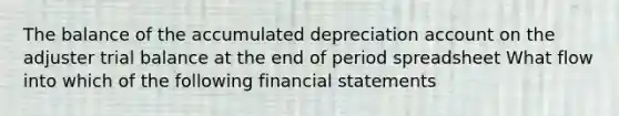 The balance of the accumulated depreciation account on the adjuster trial balance at the end of period spreadsheet What flow into which of the following financial statements