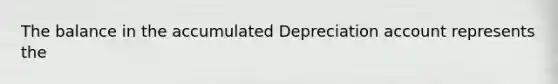 The balance in the accumulated Depreciation account represents the