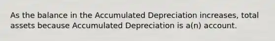 As the balance in the Accumulated Depreciation increases, total assets because Accumulated Depreciation is a(n) account.