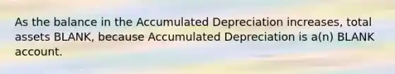 As the balance in the Accumulated Depreciation increases, total assets BLANK, because Accumulated Depreciation is a(n) BLANK account.