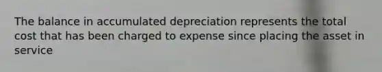 The balance in accumulated depreciation represents the total cost that has been charged to expense since placing the asset in service