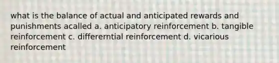 what is the balance of actual and anticipated rewards and punishments acalled a. anticipatory reinforcement b. tangible reinforcement c. differerntial reinforcement d. vicarious reinforcement