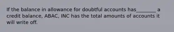 If the balance in allowance for doubtful accounts has________ a credit balance, ABAC, INC has the total amounts of accounts it will write off.