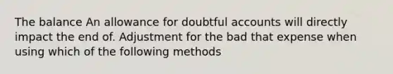 The balance An allowance for doubtful accounts will directly impact the end of. Adjustment for the bad that expense when using which of the following methods