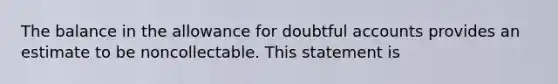 The balance in the allowance for doubtful accounts provides an estimate to be noncollectable. This statement is