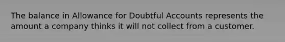 The balance in Allowance for Doubtful Accounts represents the amount a company thinks it will not collect from a customer.