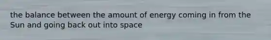 the balance between the amount of energy coming in from the Sun and going back out into space