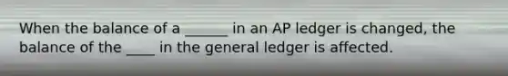 When the balance of a ______ in an AP ledger is changed, the balance of the ____ in the general ledger is affected.