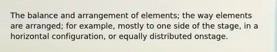 The balance and arrangement of elements; the way elements are arranged; for example, mostly to one side of the stage, in a horizontal configuration, or equally distributed onstage.