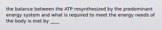 the balance between the ATP resynthesized by the predominant energy system and what is required to meet the energy needs of the body is met by ____