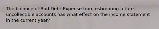 The balance of Bad Debt Expense from estimating future uncollectible accounts has what effect on the income statement in the current year?