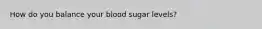 How do you balance your blood sugar levels?