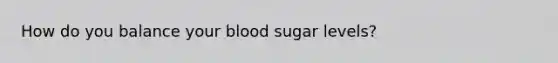 How do you balance your blood sugar levels?