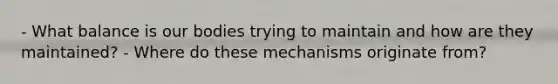 - What balance is our bodies trying to maintain and how are they maintained? - Where do these mechanisms originate from?