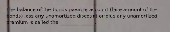 The balance of the bonds payable account (face amount of the bonds) less any unamortized discount or plus any unamortized premium is called the ________ ______.