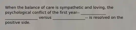 When the balance of care is sympathetic and loving, the psychological conflict of the first year-- _____________ _________________ versus _________________-- is resolved on the positive side.