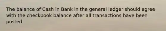 The balance of Cash in Bank in the general ledger should agree with the checkbook balance after all transactions have been posted